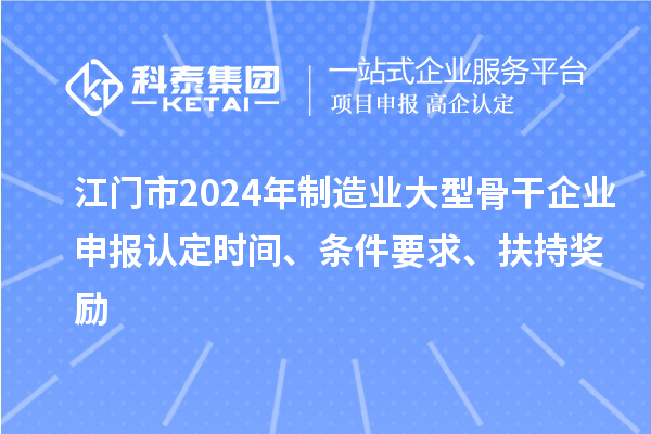 江門市2024年制造業(yè)大型骨干企業(yè)申報(bào)認(rèn)定時(shí)間、條件要求、扶持獎(jiǎng)勵(lì)