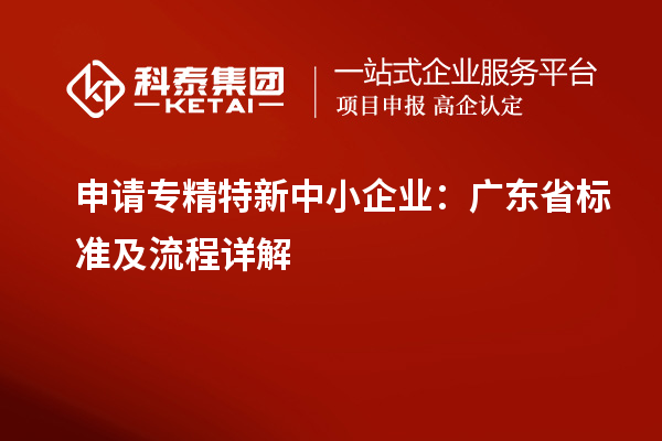 申請<a href=http://www.xjsygy.com/fuwu/zhuanjingtexin.html target=_blank class=infotextkey>專精特新中小企業</a>：廣東省標準及流程詳解
