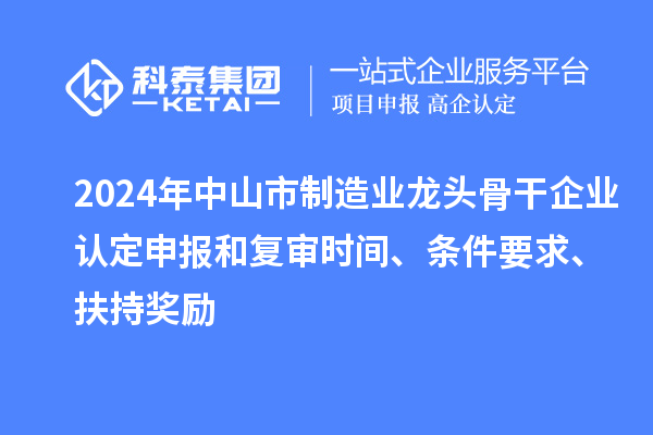 2024年中山市制造業龍頭骨干企業認定申報和復審時間、條件要求、扶持獎勵