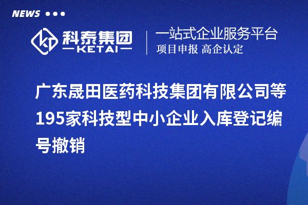廣東晟田醫藥科技集團有限公司等195家科技型中小企業入庫登記編號撤銷