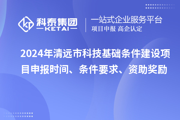 2024年清遠市科技基礎(chǔ)條件建設(shè)項目申報時間、條件要求、資助獎勵