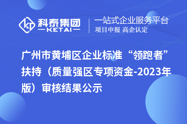 廣州市黃埔區(qū)企業(yè)標(biāo)準(zhǔn)“領(lǐng)跑者”扶持（質(zhì)量強區(qū)專項資金-2023年版）審核結(jié)果公示