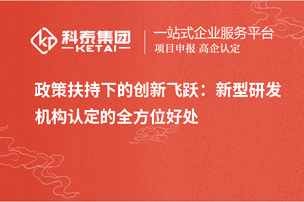 政策扶持下的創新飛躍：新型研發機構認定的全方位好處