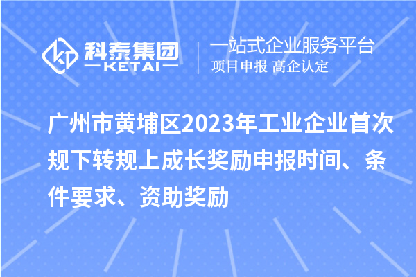 廣州市黃埔區2023年工業企業首次規下轉規上成長獎勵申報時間、條件要求、資助獎勵