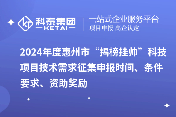 2024年度惠州市“揭榜掛帥”科技項目技術需求征集申報時間、條件要求、資助獎勵