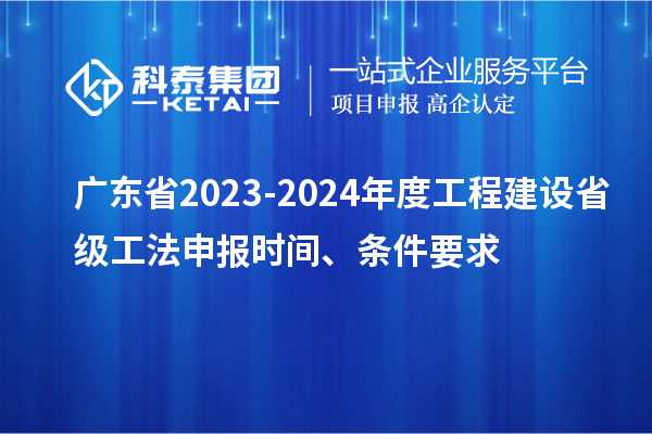 廣東省2023-2024年度工程建設省級工法申報時間、條件要求