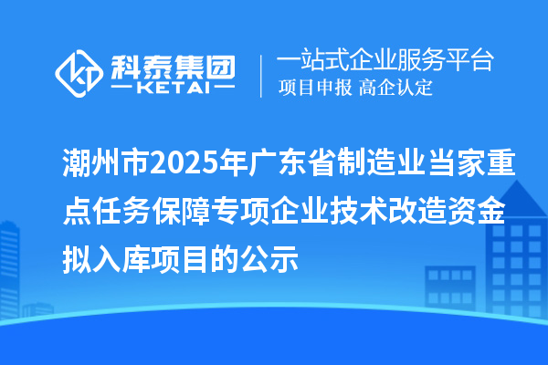 潮州市2025年廣東省制造業當家重點任務保障專項企業技術改造資金擬入庫項目的公示