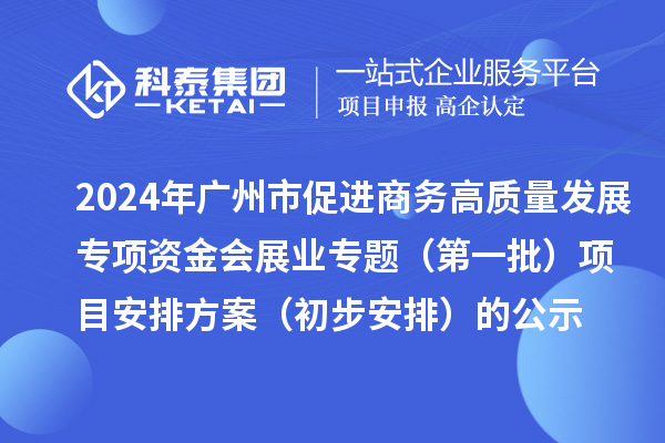 2024年廣州市促進商務高質量發展專項資金會展業專題（第一批）項目安排方案（初步安排）的公示