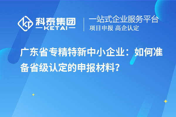 廣東省<a href=http://www.xjsygy.com/fuwu/zhuanjingtexin.html target=_blank class=infotextkey>專精特新中小企業</a>：如何準備省級認定的申報材料？