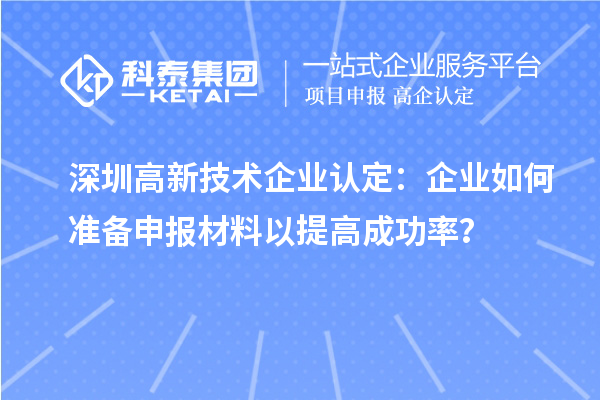 深圳高新技術(shù)企業(yè)認定：企業(yè)如何準備申報材料以提高成功率？