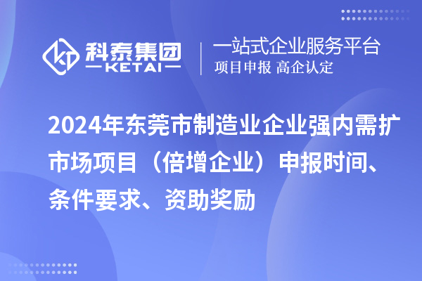 2024年東莞市制造業企業強內需擴市場項目（倍增企業）申報時間、條件要求、資助獎勵