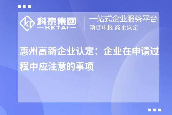 <a href=http://www.xjsygy.com/huizhou/ target=_blank class=infotextkey>惠州<a href=http://www.xjsygy.com/gaoqi/ target=_blank class=infotextkey>高新企業(yè)認(rèn)定</a></a>：企業(yè)在申請(qǐng)過程中應(yīng)注意的事項(xiàng)