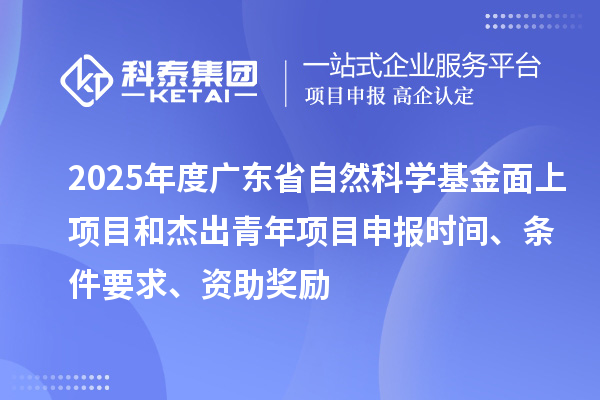 2025年度廣東省自然科學基金面上項目和杰出青年項目申報時間、條件要求、資助獎勵