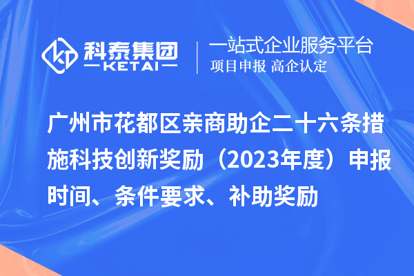 廣州市花都區親商助企二十六條措施科技創新獎勵（2023年度）申報時間、條件要求、補助獎勵