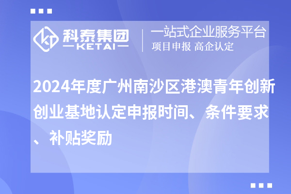 2024年度廣州南沙區(qū)港澳青年創(chuàng)新創(chuàng)業(yè)基地認(rèn)定申報(bào)時(shí)間、條件要求、補(bǔ)貼獎(jiǎng)勵(lì)
