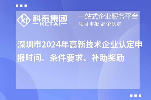 深圳市2024年高新技術(shù)企業(yè)認(rèn)定申報(bào)時(shí)間、條件要求、補(bǔ)助獎(jiǎng)勵(lì)