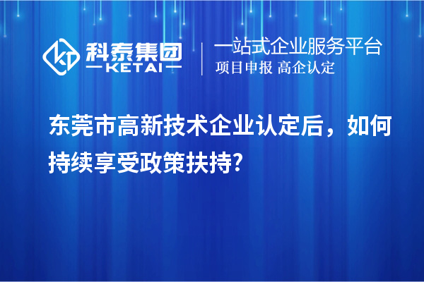 東莞市<a href=http://www.xjsygy.com target=_blank class=infotextkey>高新技術企業認定</a>后，如何持續享受政策扶持?