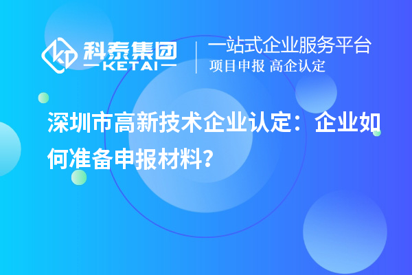 深圳市高新技術(shù)企業(yè)認(rèn)定：企業(yè)如何準(zhǔn)備申報(bào)材料？