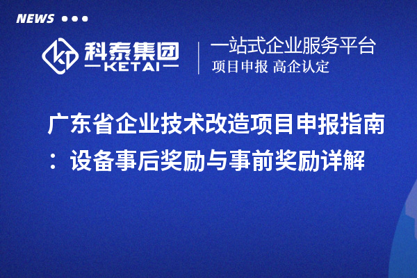 廣東省企業技術改造<a href=http://www.xjsygy.com/shenbao.html target=_blank class=infotextkey>項目申報</a>指南：設備事后獎勵與事前獎勵詳解