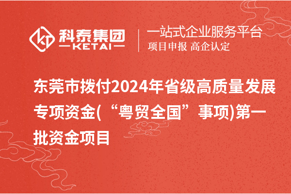 東莞市撥付2024年省級高質量發展專項資金(“粵貿全國”事項)第一批資金項目
