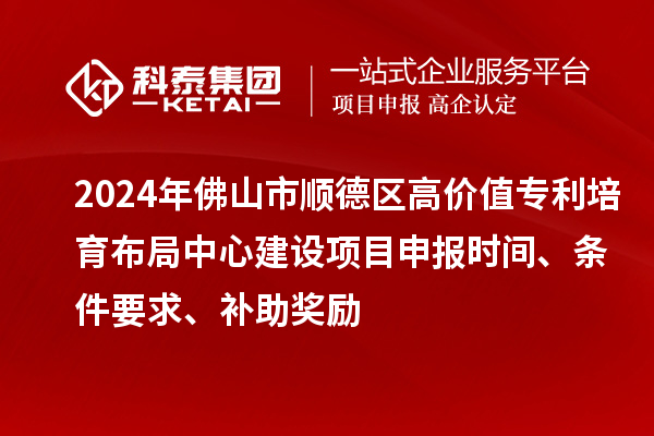 2024年佛山市順德區高價值專利培育布局中心建設項目申報時間、條件要求、補助獎勵