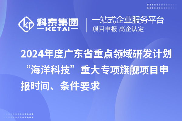2024年度廣東省重點領(lǐng)域研發(fā)計劃“海洋科技”重大專項旗艦項目申報時間、條件要求