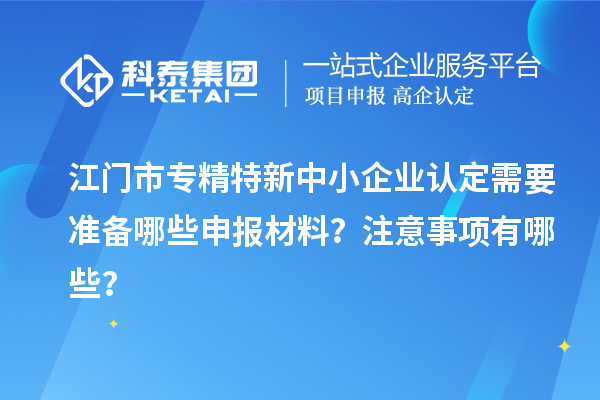 <a href=http://www.xjsygy.com/jiangmen/ target=_blank class=infotextkey>江門市專精特新</a>中小企業認定需要準備哪些申報材料？注意事項有哪些？