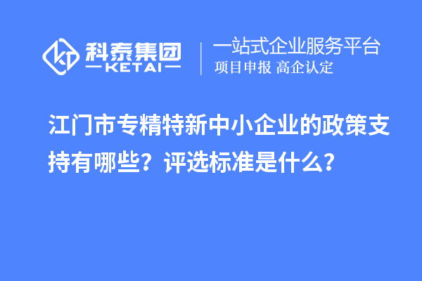 <a href=http://www.xjsygy.com/jiangmen/ target=_blank class=infotextkey>江門市專精特新</a>中小企業的政策支持有哪些？評選標準是什么？