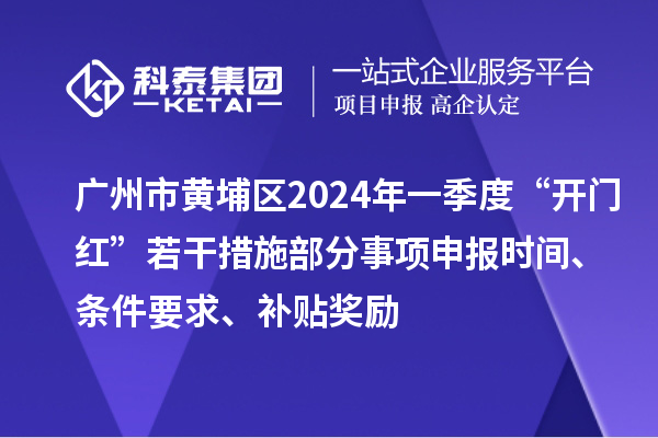 廣州市黃埔區2024年一季度“開門紅”若干措施部分事項申報時間、條件要求、補貼獎勵