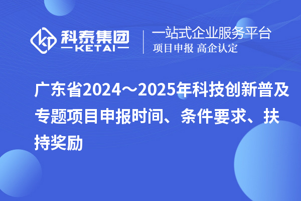 廣東省2024～2025年科技創新普及專題<a href=http://www.xjsygy.com/shenbao.html target=_blank class=infotextkey>項目申報</a>時間、條件要求、扶持獎勵