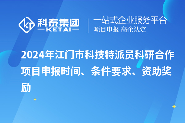 2024年江門市科技特派員科研合作<a href=http://www.xjsygy.com/shenbao.html target=_blank class=infotextkey>項目申報</a>時間、條件要求、資助獎勵