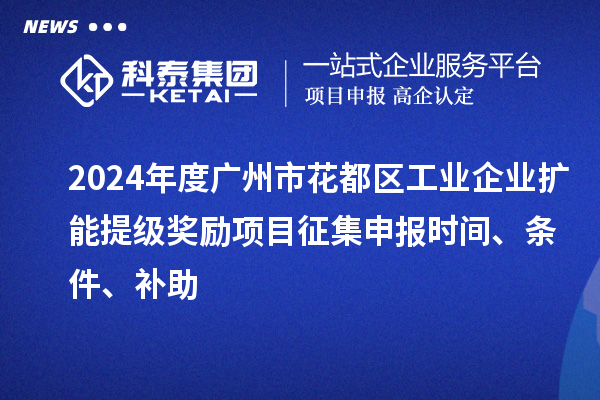 2024年度廣州市花都區工業企業擴能提級獎勵項目征集申報時間、條件、補助