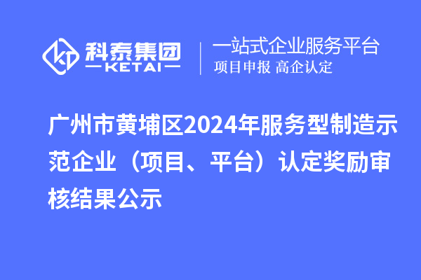 廣州市黃埔區2024年服務型制造示范企業（項目、平臺）認定獎勵審核結果公示