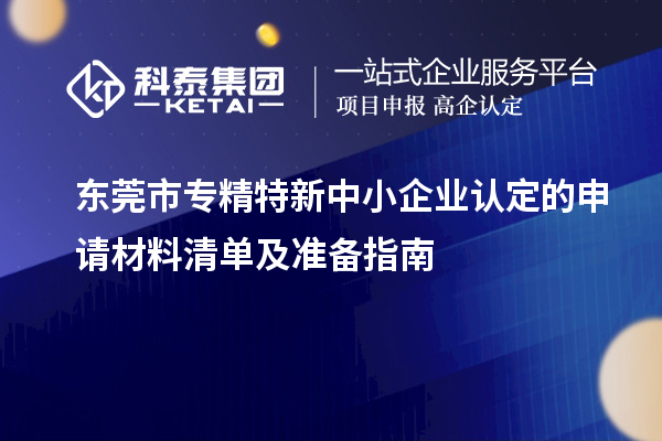 <a href=http://www.xjsygy.com/dongguan/ target=_blank class=infotextkey>東莞市專精特新</a>中小企業(yè)認定的申請材料清單及準備指南