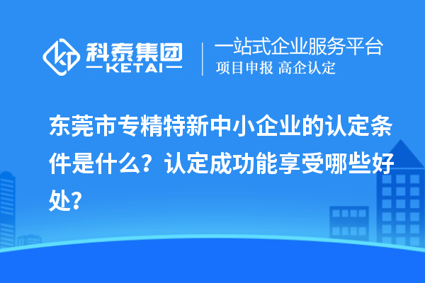 <a href=http://www.xjsygy.com/dongguan/ target=_blank class=infotextkey>東莞市專精特新</a>中小企業(yè)的認(rèn)定條件是什么？認(rèn)定成功能享受哪些好處？