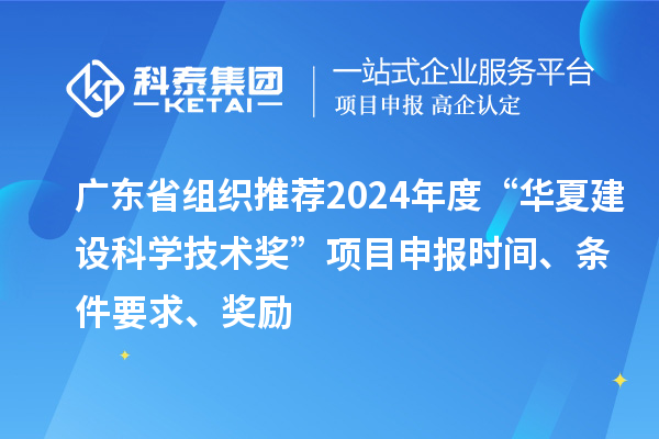 廣東省組織推薦2024年度“華夏建設科學技術獎”<a href=http://www.xjsygy.com/shenbao.html target=_blank class=infotextkey>項目申報</a>時間、條件要求、獎勵