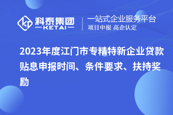 2023年度江門市專精特新企業貸款貼息申報時間、條件要求、扶持獎勵