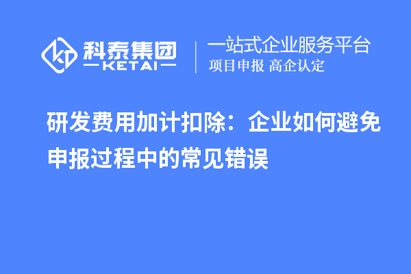 研發(fā)費用加計扣除：企業(yè)如何避免申報過程中的常見錯誤