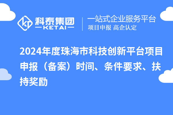 2024年度珠海市科技創(chuàng)新平臺項目申報（備案）時間、條件要求、扶持獎勵