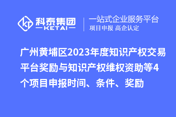 廣州黃埔區2023年度知識產權交易平臺獎勵與知識產權維權資助（知識產權10條2.0）等4個<a href=http://www.xjsygy.com/shenbao.html target=_blank class=infotextkey>項目申報</a>時間、條件、獎勵