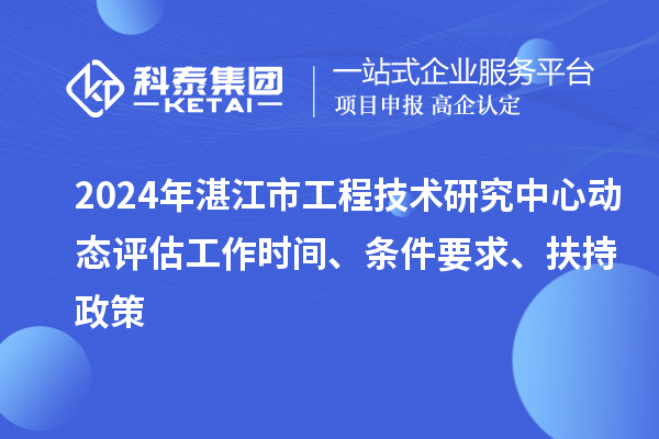 2024年湛江市工程技術(shù)研究中心動(dòng)態(tài)評(píng)估工作時(shí)間、條件要求、扶持政策
