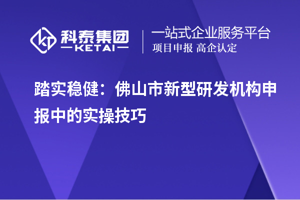 踏實穩健：佛山市新型研發機構申報中的實操技巧