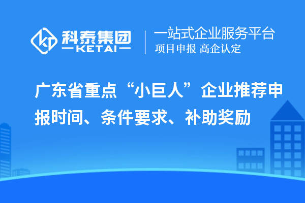廣東省重點(diǎn)“小巨人”企業(yè)推薦申報(bào)時(shí)間、條件要求、補(bǔ)助獎(jiǎng)勵(lì)