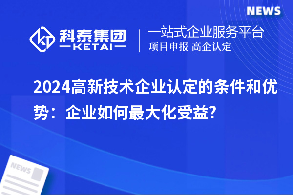 2024高新技術企業認定的條件和優勢：企業如何最大化受益?