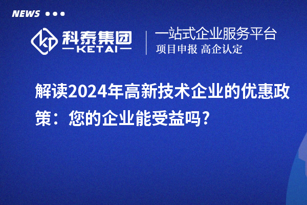 解讀2024年高新技術企業的優惠政策：您的企業能受益嗎?