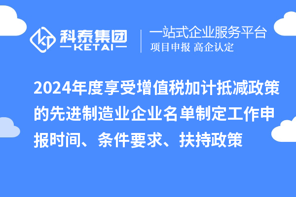 2024年度享受增值稅加計(jì)抵減政策的先進(jìn)制造業(yè)企業(yè)名單制定工作申報(bào)時(shí)間、條件要求、扶持政策