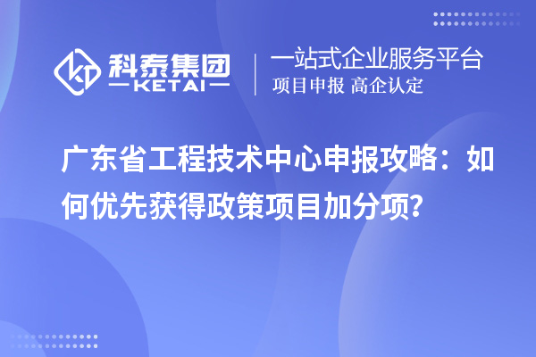廣東省工程技術(shù)中心申報攻略：如何優(yōu)先獲得政策項目加分項？