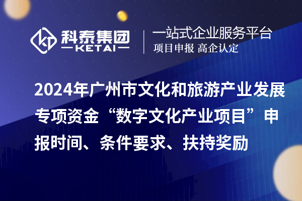 2024年廣州市文化和旅游產(chǎn)業(yè)發(fā)展專項資金“數(shù)字文化產(chǎn)業(yè)項目”申報時間、條件要求、扶持獎勵
