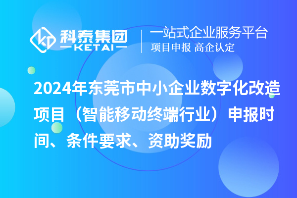 2024年東莞市數(shù)字化轉(zhuǎn)型城市試點(diǎn)專項(xiàng)資金中小企業(yè)數(shù)字化改造項(xiàng)目（智能移動(dòng)終端行業(yè)）申報(bào)時(shí)間、條件要求、資助獎(jiǎng)勵(lì)
