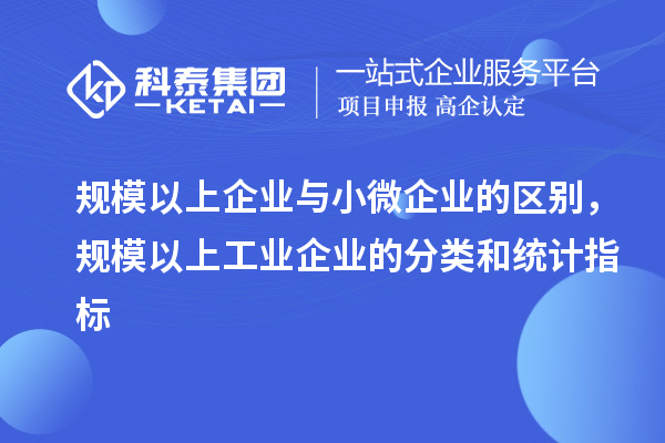 規(guī)模以上企業(yè)與小微企業(yè)的區(qū)別，規(guī)模以上工業(yè)企業(yè)的分類和統(tǒng)計(jì)指標(biāo)